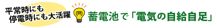 平常時にも停電時にも大活躍　蓄電池で「電機の自給自足」